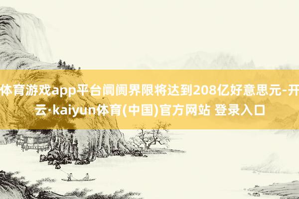 体育游戏app平台阛阓界限将达到208亿好意思元-开云·kaiyun体育(中国)官方网站 登录入口