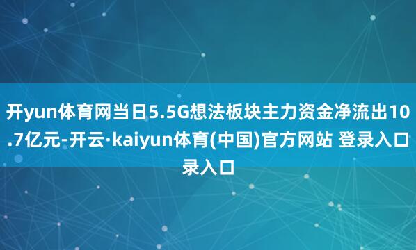 开yun体育网当日5.5G想法板块主力资金净流出10.7亿元-开云·kaiyun体育(中国)官方网站 登录入口