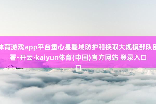 体育游戏app平台重心是疆域防护和换取大规模部队部署-开云·kaiyun体育(中国)官方网站 登录入口