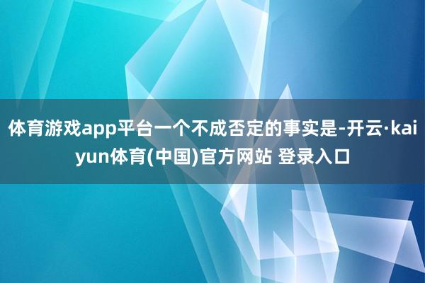 体育游戏app平台一个不成否定的事实是-开云·kaiyun体育(中国)官方网站 登录入口