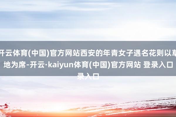 开云体育(中国)官方网站西安的年青女子遇名花则以草地为席-开云·kaiyun体育(中国)官方网站 登录入口