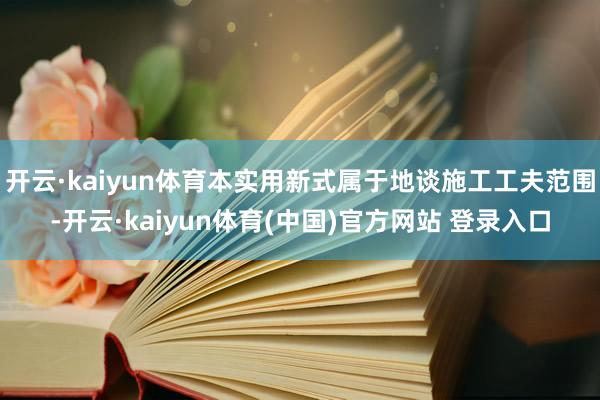 开云·kaiyun体育本实用新式属于地谈施工工夫范围-开云·kaiyun体育(中国)官方网站 登录入口