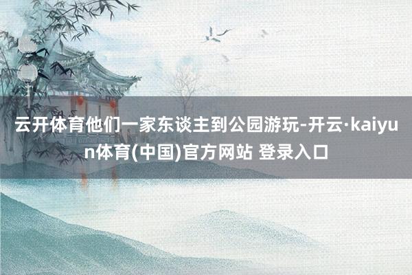 云开体育他们一家东谈主到公园游玩-开云·kaiyun体育(中国)官方网站 登录入口