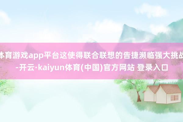 体育游戏app平台这使得联合联想的告捷濒临强大挑战-开云·kaiyun体育(中国)官方网站 登录入口