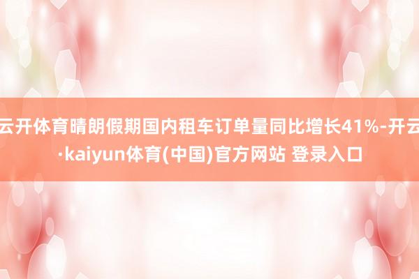 云开体育晴朗假期国内租车订单量同比增长41%-开云·kaiyun体育(中国)官方网站 登录入口