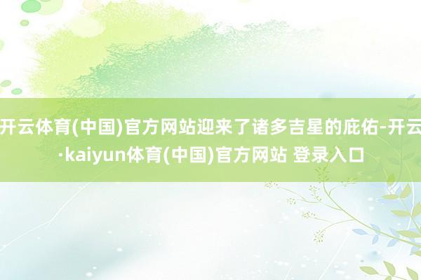 开云体育(中国)官方网站迎来了诸多吉星的庇佑-开云·kaiyun体育(中国)官方网站 登录入口