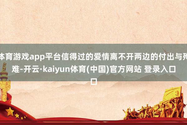 体育游戏app平台信得过的爱情离不开两边的付出与殉难-开云·kaiyun体育(中国)官方网站 登录入口