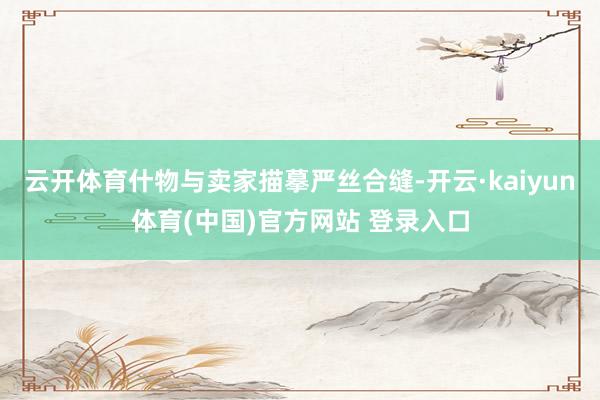 云开体育什物与卖家描摹严丝合缝-开云·kaiyun体育(中国)官方网站 登录入口