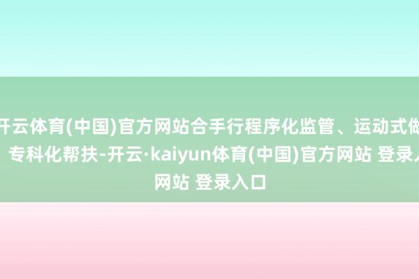开云体育(中国)官方网站合手行程序化监管、运动式做事、专科化帮扶-开云·kaiyun体育(中国)官方网站 登录入口