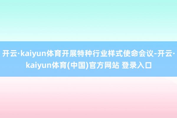 开云·kaiyun体育开展特种行业样式使命会议-开云·kaiyun体育(中国)官方网站 登录入口