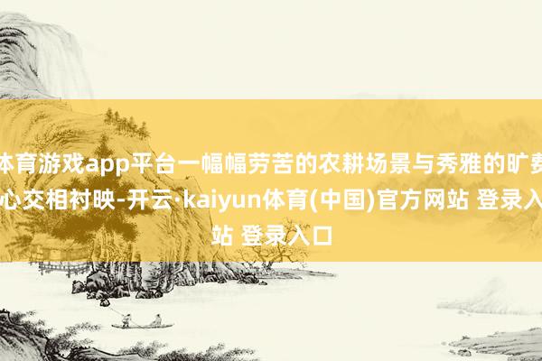 体育游戏app平台一幅幅劳苦的农耕场景与秀雅的旷费惬心交相衬映-开云·kaiyun体育(中国)官方网站 登录入口