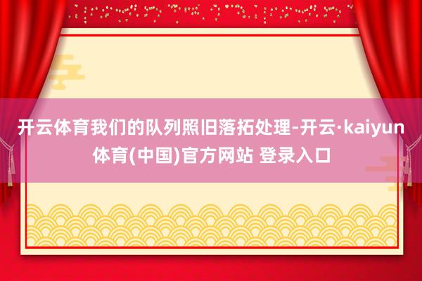 开云体育我们的队列照旧落拓处理-开云·kaiyun体育(中国)官方网站 登录入口