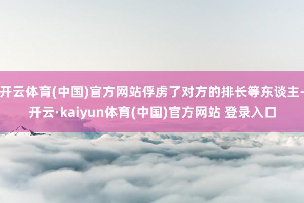 开云体育(中国)官方网站俘虏了对方的排长等东谈主-开云·kaiyun体育(中国)官方网站 登录入口