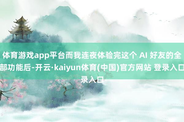 体育游戏app平台而我连夜体验完这个 AI 好友的全部功能后-开云·kaiyun体育(中国)官方网站 登录入口