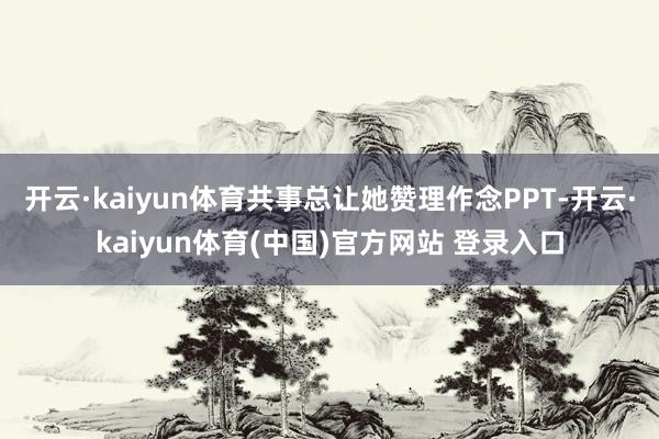 开云·kaiyun体育共事总让她赞理作念PPT-开云·kaiyun体育(中国)官方网站 登录入口