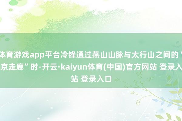 体育游戏app平台冷锋通过燕山山脉与太行山之间的“北京走廊”时-开云·kaiyun体育(中国)官方网站 登录入口