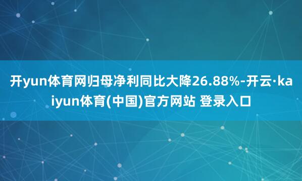 开yun体育网归母净利同比大降26.88%-开云·kaiyun体育(中国)官方网站 登录入口