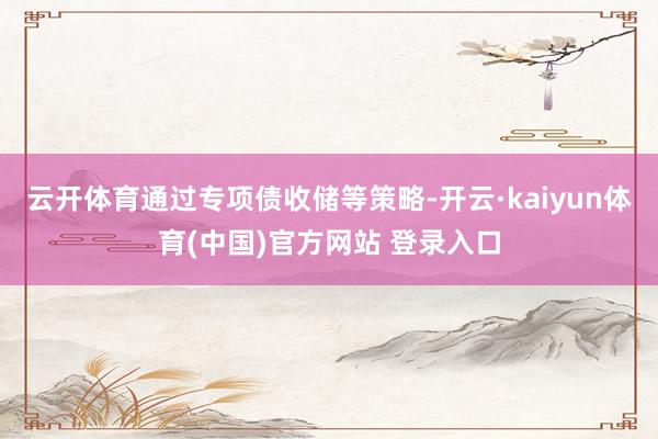 云开体育通过专项债收储等策略-开云·kaiyun体育(中国)官方网站 登录入口
