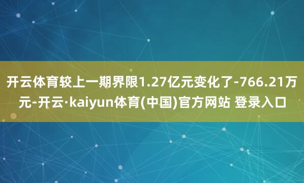开云体育较上一期界限1.27亿元变化了-766.21万元-开云·kaiyun体育(中国)官方网站 登录入口