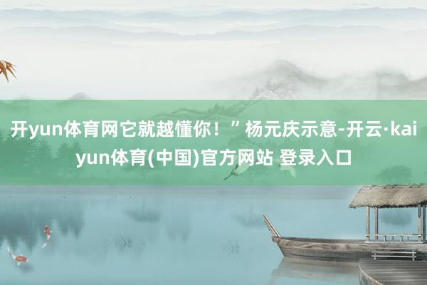 开yun体育网它就越懂你!”杨元庆示意-开云·kaiyun体育(中国)官方网站 登录入口