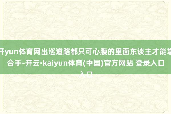 开yun体育网出巡道路都只可心腹的里面东谈主才能掌合手-开云·kaiyun体育(中国)官方网站 登录入口