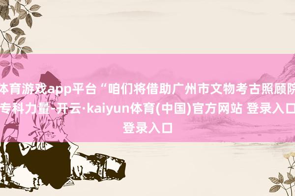 体育游戏app平台“咱们将借助广州市文物考古照顾院专科力量-开云·kaiyun体育(中国)官方网站 登录入口