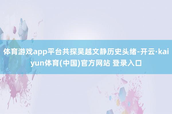 体育游戏app平台共探吴越文静历史头绪-开云·kaiyun体育(中国)官方网站 登录入口
