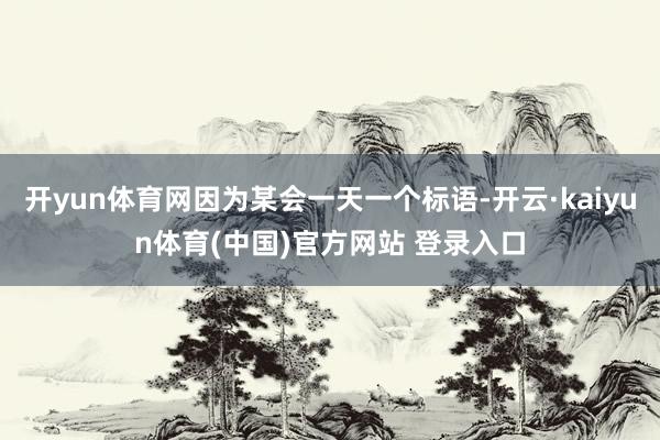 开yun体育网因为某会一天一个标语-开云·kaiyun体育(中国)官方网站 登录入口