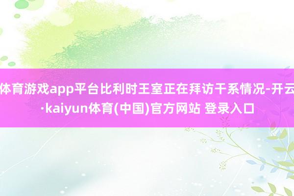 体育游戏app平台比利时王室正在拜访干系情况-开云·kaiyun体育(中国)官方网站 登录入口