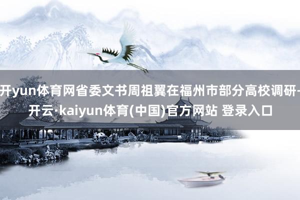 开yun体育网省委文书周祖翼在福州市部分高校调研-开云·kaiyun体育(中国)官方网站 登录入口