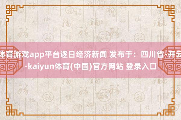 体育游戏app平台逐日经济新闻 发布于：四川省-开云·kaiyun体育(中国)官方网站 登录入口