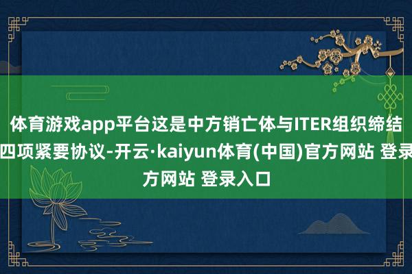 体育游戏app平台这是中方销亡体与ITER组织缔结的第四项紧要协议-开云·kaiyun体育(中国)官方网站 登录入口