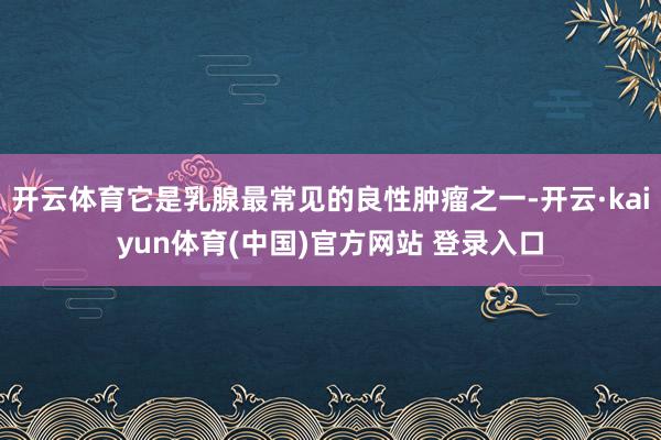 开云体育它是乳腺最常见的良性肿瘤之一-开云·kaiyun体育(中国)官方网站 登录入口