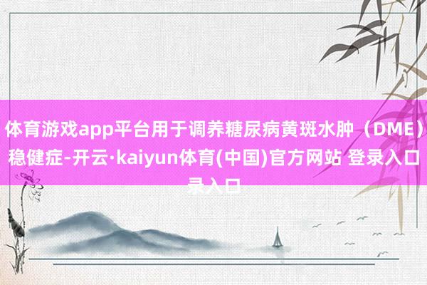 体育游戏app平台用于调养糖尿病黄斑水肿（DME）稳健症-开云·kaiyun体育(中国)官方网站 登录入口