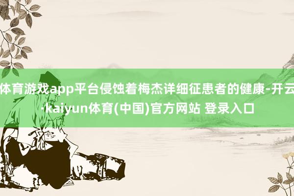 体育游戏app平台侵蚀着梅杰详细征患者的健康-开云·kaiyun体育(中国)官方网站 登录入口