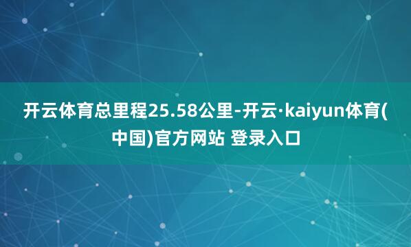 开云体育总里程25.58公里-开云·kaiyun体育(中国)官方网站 登录入口