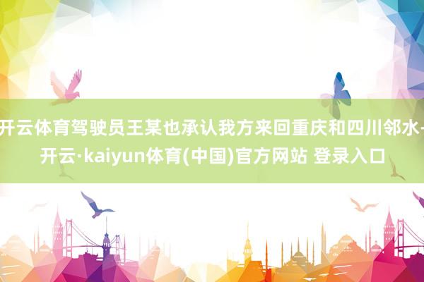 开云体育驾驶员王某也承认我方来回重庆和四川邻水-开云·kaiyun体育(中国)官方网站 登录入口