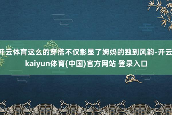 开云体育这么的穿搭不仅彰显了姆妈的独到风韵-开云·kaiyun体育(中国)官方网站 登录入口