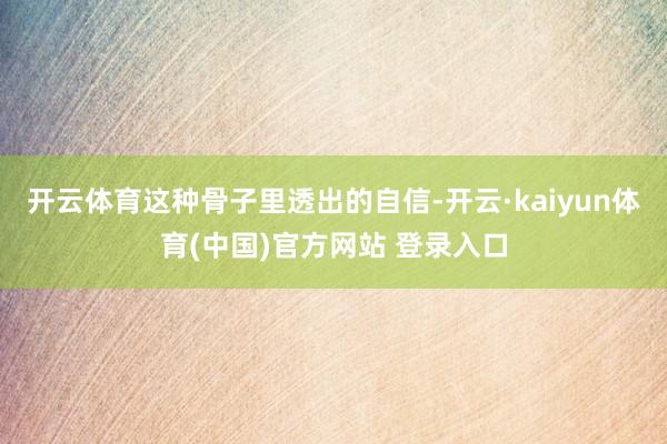 开云体育这种骨子里透出的自信-开云·kaiyun体育(中国)官方网站 登录入口