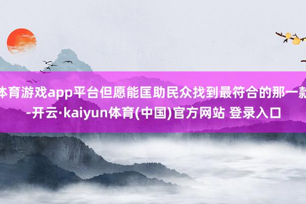 体育游戏app平台但愿能匡助民众找到最符合的那一款-开云·kaiyun体育(中国)官方网站 登录入口