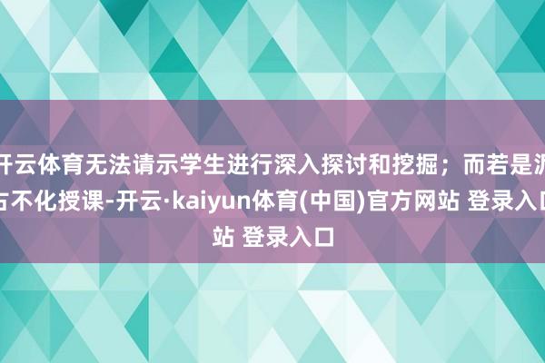开云体育无法请示学生进行深入探讨和挖掘；而若是泥古不化授课-开云·kaiyun体育(中国)官方网站 登录入口
