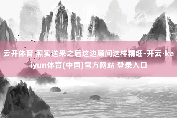云开体育 照实送来之后这边顾问这样精细-开云·kaiyun体育(中国)官方网站 登录入口