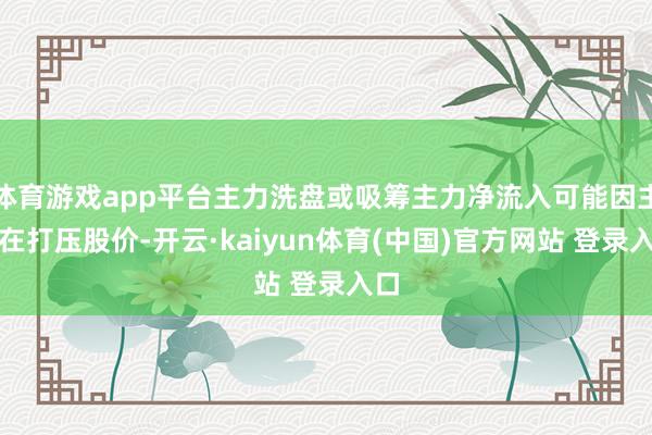 体育游戏app平台主力洗盘或吸筹主力净流入可能因主力在打压股价-开云·kaiyun体育(中国)官方网站 登录入口