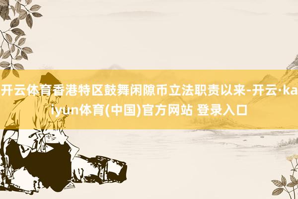开云体育香港特区鼓舞闲隙币立法职责以来-开云·kaiyun体育(中国)官方网站 登录入口