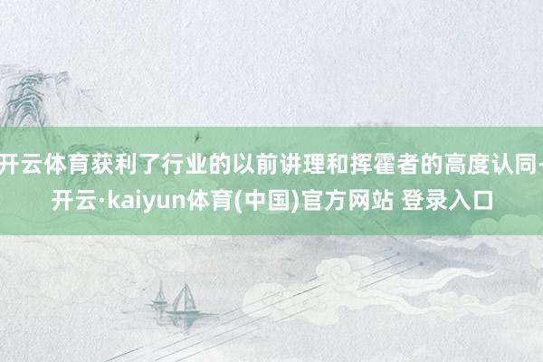开云体育获利了行业的以前讲理和挥霍者的高度认同-开云·kaiyun体育(中国)官方网站 登录入口