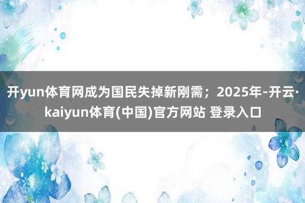 开yun体育网成为国民失掉新刚需；2025年-开云·kaiyun体育(中国)官方网站 登录入口