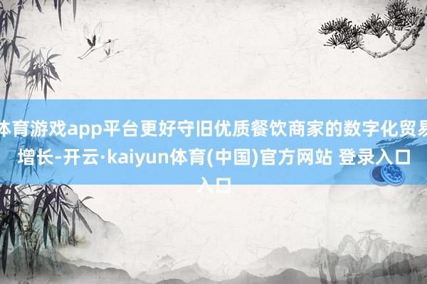 体育游戏app平台更好守旧优质餐饮商家的数字化贸易增长-开云·kaiyun体育(中国)官方网站 登录入口