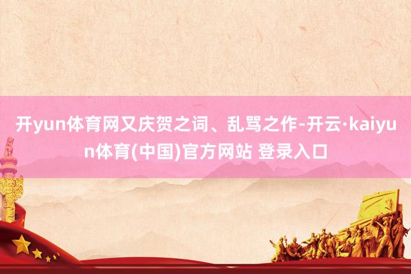 开yun体育网又庆贺之词、乱骂之作-开云·kaiyun体育(中国)官方网站 登录入口