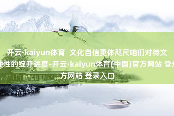 开云·kaiyun体育  文化自信更体咫尺咱们对待文化各种性的绽开进度-开云·kaiyun体育(中国)官方网站 登录入口