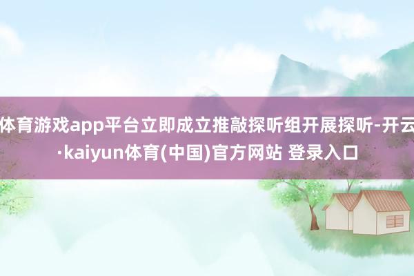 体育游戏app平台立即成立推敲探听组开展探听-开云·kaiyun体育(中国)官方网站 登录入口